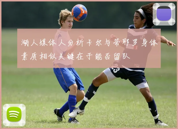 湖人媒体人分析卡尔与蒂耶罗身体素质相似关键在于能否留队
