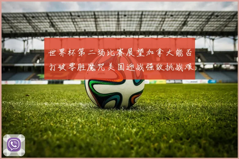 世界杯第二场比赛展望加拿大能否打破零胜魔咒美国迎战强敌挑战艰巨
