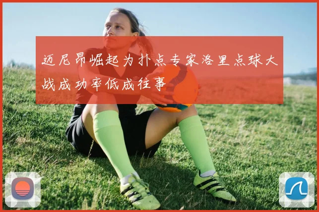 迈尼昂崛起为扑点专家洛里点球大战成功率低成往事