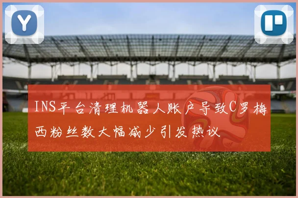 INS平台清理机器人账户导致C罗梅西粉丝数大幅减少引发热议