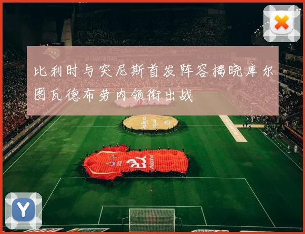比利时与突尼斯首发阵容揭晓库尔图瓦德布劳内领衔出战