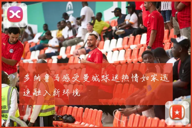 多纳鲁马感受曼城球迷热情如家迅速融入新环境